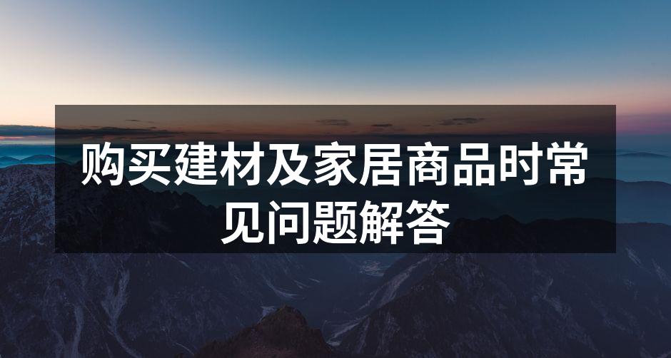 购买建材及家居商品时常见问题解答